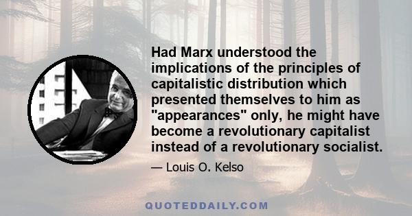 Had Marx understood the implications of the principles of capitalistic distribution which presented themselves to him as appearances only, he might have become a revolutionary capitalist instead of a revolutionary