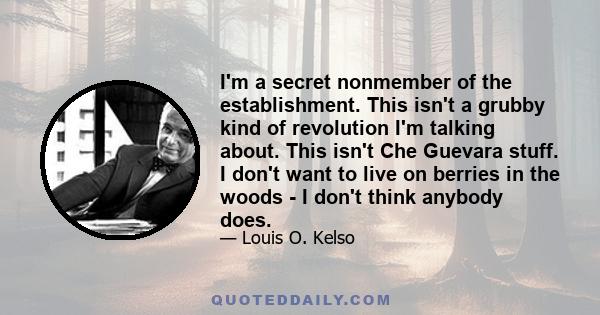 I'm a secret nonmember of the establishment. This isn't a grubby kind of revolution I'm talking about. This isn't Che Guevara stuff. I don't want to live on berries in the woods - I don't think anybody does.