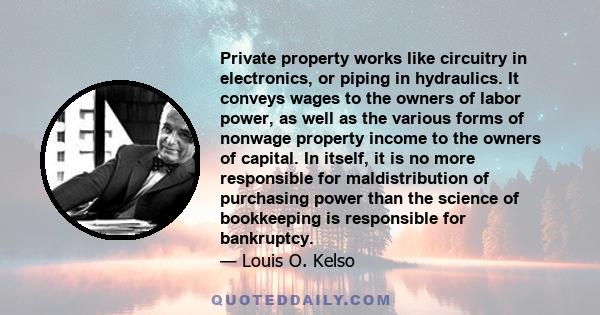 Private property works like circuitry in electronics, or piping in hydraulics. It conveys wages to the owners of labor power, as well as the various forms of nonwage property income to the owners of capital. In itself,