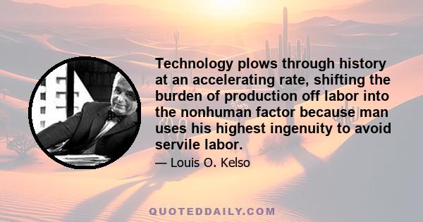 Technology plows through history at an accelerating rate, shifting the burden of production off labor into the nonhuman factor because man uses his highest ingenuity to avoid servile labor.