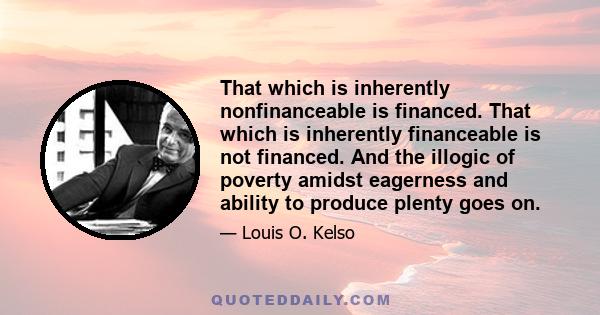 That which is inherently nonfinanceable is financed. That which is inherently financeable is not financed. And the illogic of poverty amidst eagerness and ability to produce plenty goes on.