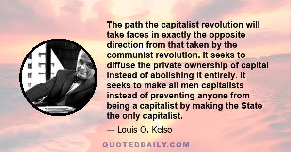 The path the capitalist revolution will take faces in exactly the opposite direction from that taken by the communist revolution. It seeks to diffuse the private ownership of capital instead of abolishing it entirely.