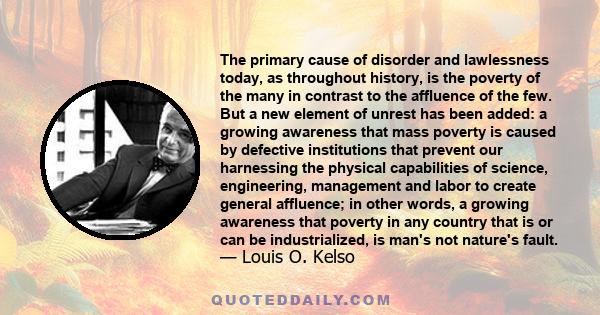 The primary cause of disorder and lawlessness today, as throughout history, is the poverty of the many in contrast to the affluence of the few. But a new element of unrest has been added: a growing awareness that mass