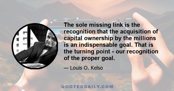 The sole missing link is the recognition that the acquisition of capital ownership by the millions is an indispensable goal. That is the turning point - our recognition of the proper goal.