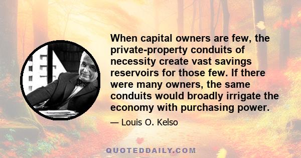 When capital owners are few, the private-property conduits of necessity create vast savings reservoirs for those few. If there were many owners, the same conduits would broadly irrigate the economy with purchasing power.