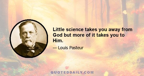 Little science takes you away from God but more of it takes you to Him.