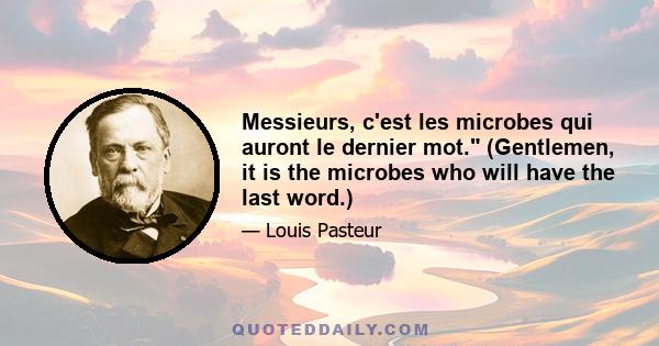 Messieurs, c'est les microbes qui auront le dernier mot. (Gentlemen, it is the microbes who will have the last word.)