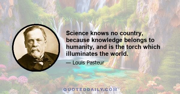 Science knows no country, because knowledge belongs to humanity, and is the torch which illuminates the world.