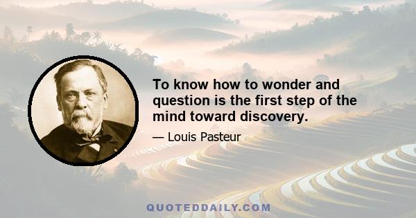 To know how to wonder and question is the first step of the mind toward discovery.