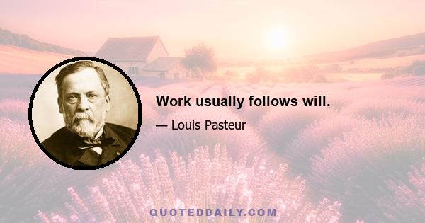 Work usually follows will.