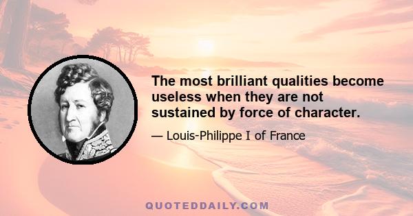 The most brilliant qualities become useless when they are not sustained by force of character.