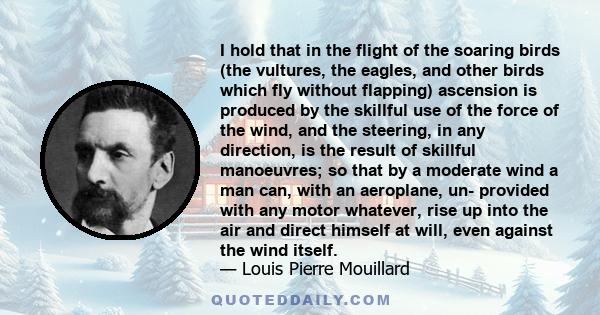 I hold that in the flight of the soaring birds (the vultures, the eagles, and other birds which fly without flapping) ascension is produced by the skillful use of the force of the wind, and the steering, in any