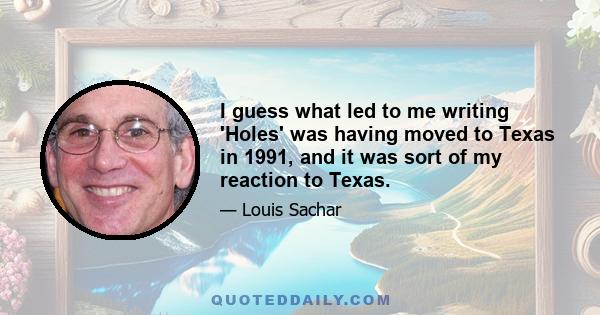 I guess what led to me writing 'Holes' was having moved to Texas in 1991, and it was sort of my reaction to Texas.