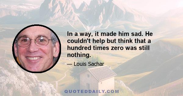 In a way, it made him sad. He couldn't help but think that a hundred times zero was still nothing.