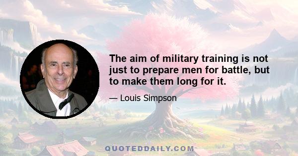 The aim of military training is not just to prepare men for battle, but to make them long for it.