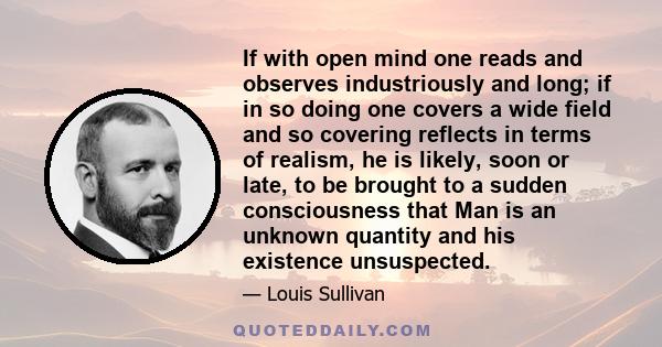 If with open mind one reads and observes industriously and long; if in so doing one covers a wide field and so covering reflects in terms of realism, he is likely, soon or late, to be brought to a sudden consciousness