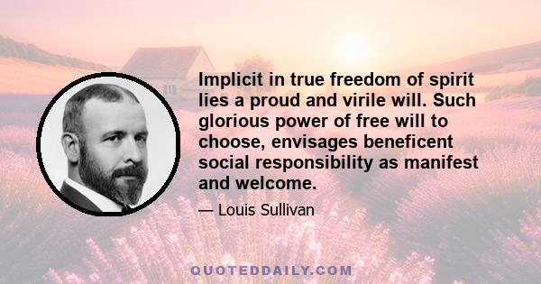 Implicit in true freedom of spirit lies a proud and virile will. Such glorious power of free will to choose, envisages beneficent social responsibility as manifest and welcome.