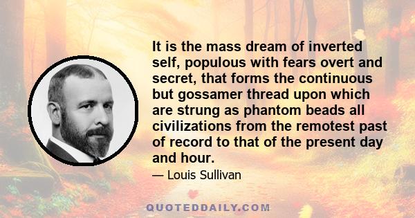 It is the mass dream of inverted self, populous with fears overt and secret, that forms the continuous but gossamer thread upon which are strung as phantom beads all civilizations from the remotest past of record to