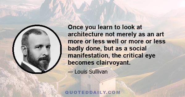 Once you learn to look at architecture not merely as an art more or less well or more or less badly done, but as a social manifestation, the critical eye becomes clairvoyant.