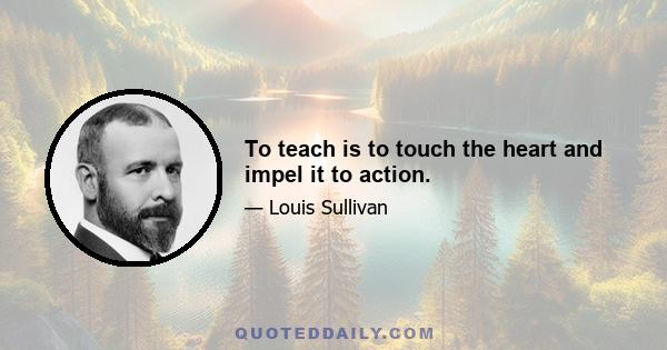 To teach is to touch the heart and impel it to action.