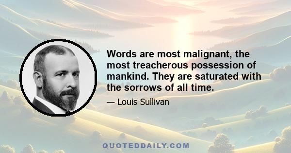 Words are most malignant, the most treacherous possession of mankind. They are saturated with the sorrows of all time.