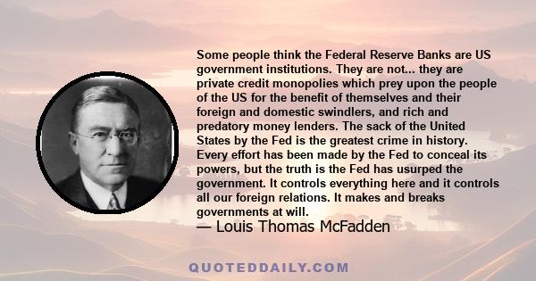 Some people think the Federal Reserve Banks are US government institutions. They are not... they are private credit monopolies which prey upon the people of the US for the benefit of themselves and their foreign and