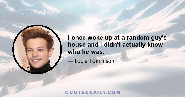 I once woke up at a random guy's house and i didn't actually know who he was.