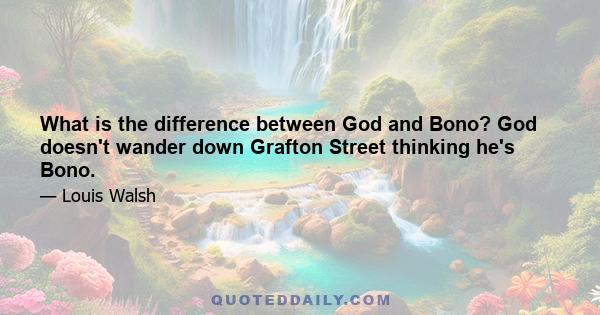 What is the difference between God and Bono? God doesn't wander down Grafton Street thinking he's Bono.