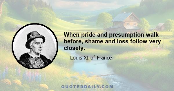 When pride and presumption walk before, shame and loss follow very closely.