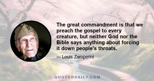 The great commandment is that we preach the gospel to every creature, but neither God nor the Bible says anything about forcing it down people's throats.