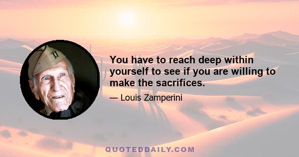 You have to reach deep within yourself to see if you are willing to make the sacrifices.