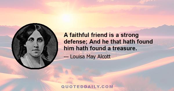 A faithful friend is a strong defense; And he that hath found him hath found a treasure.