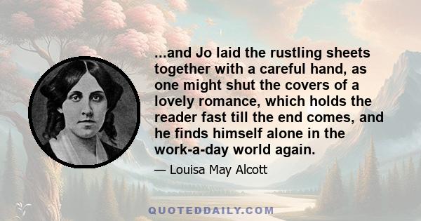 ...and Jo laid the rustling sheets together with a careful hand, as one might shut the covers of a lovely romance, which holds the reader fast till the end comes, and he finds himself alone in the work-a-day world again.