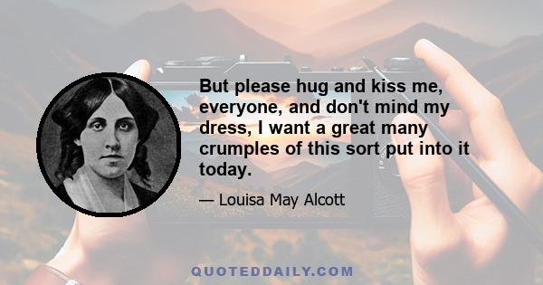 But please hug and kiss me, everyone, and don't mind my dress, I want a great many crumples of this sort put into it today.