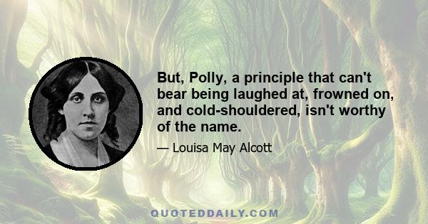 But, Polly, a principle that can't bear being laughed at, frowned on, and cold-shouldered, isn't worthy of the name.