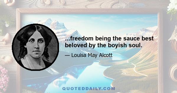 ...freedom being the sauce best beloved by the boyish soul.