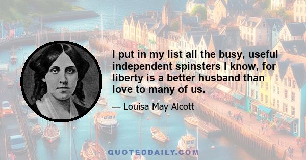 I put in my list all the busy, useful independent spinsters I know, for liberty is a better husband than love to many of us.