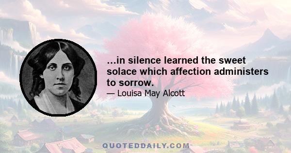 …in silence learned the sweet solace which affection administers to sorrow.