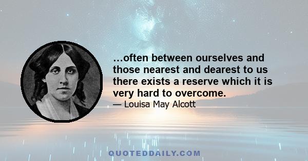 …often between ourselves and those nearest and dearest to us there exists a reserve which it is very hard to overcome.