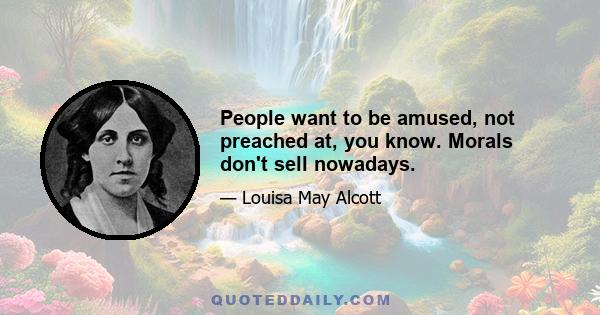 People want to be amused, not preached at, you know. Morals don't sell nowadays.