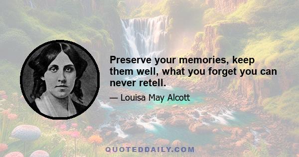 Preserve your memories, keep them well, what you forget you can never retell.