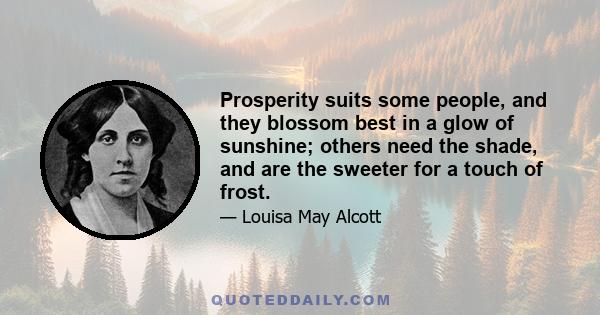 Prosperity suits some people, and they blossom best in a glow of sunshine; others need the shade, and are the sweeter for a touch of frost.