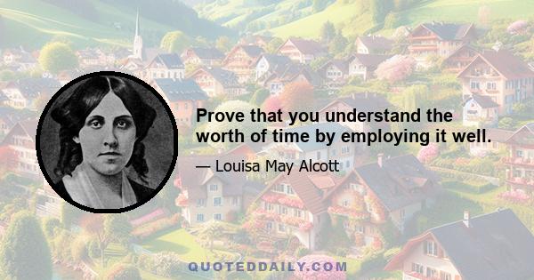 Prove that you understand the worth of time by employing it well.