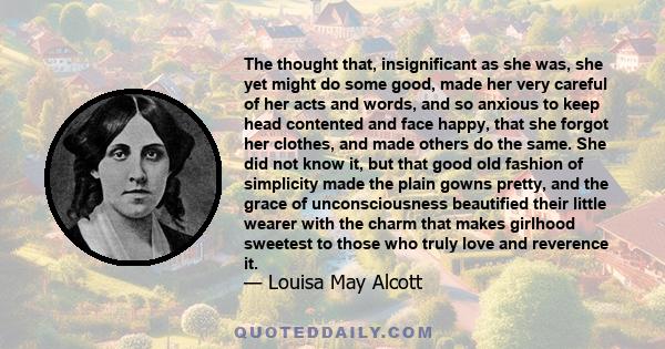 The thought that, insignificant as she was, she yet might do some good, made her very careful of her acts and words, and so anxious to keep head contented and face happy, that she forgot her clothes, and made others do