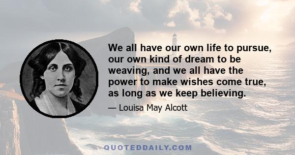 We all have our own life to pursue, our own kind of dream to be weaving, and we all have the power to make wishes come true, as long as we keep believing.