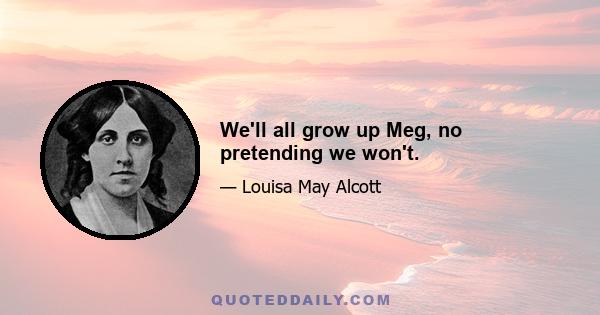 We'll all grow up Meg, no pretending we won't.