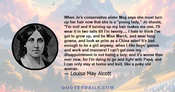 When Jo's conservative sister Meg says she must turn up her hair now that she is a young lady, Jo shouts, I'm not! and if turning up my hair makes me one, I'll wear it in two tails till I'm twenty.... I hate to think