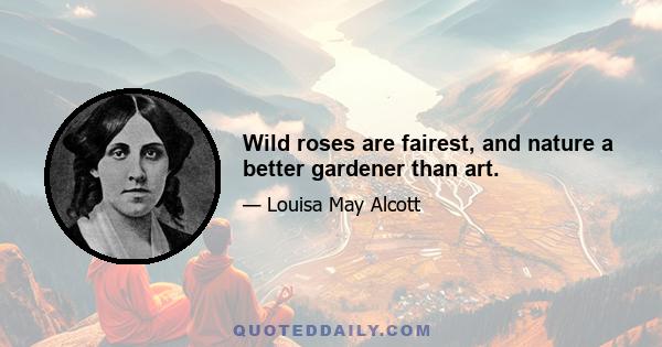 Wild roses are fairest, and nature a better gardener than art.