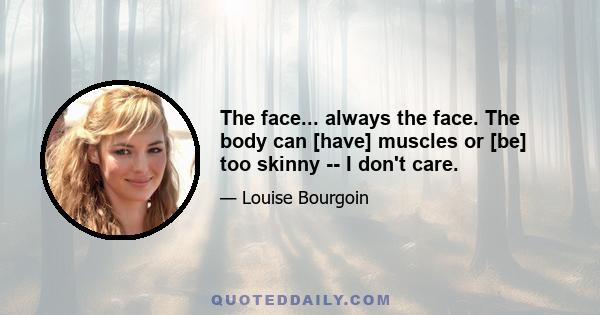 The face... always the face. The body can [have] muscles or [be] too skinny -- I don't care.