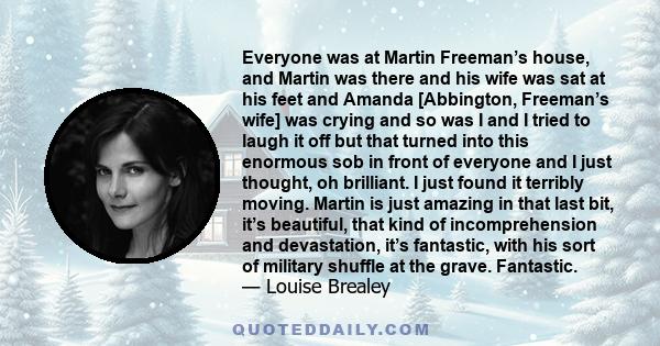 Everyone was at Martin Freeman’s house, and Martin was there and his wife was sat at his feet and Amanda [Abbington, Freeman’s wife] was crying and so was I and I tried to laugh it off but that turned into this enormous 